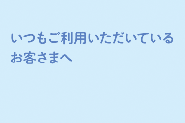 いつもご利用いただいているお客様へ