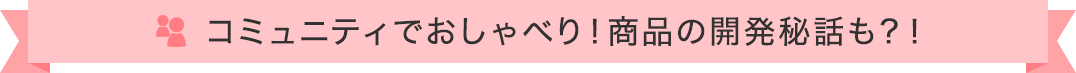 コミュニティでおしゃべりしよう!商品開発に繋がるかも!?
