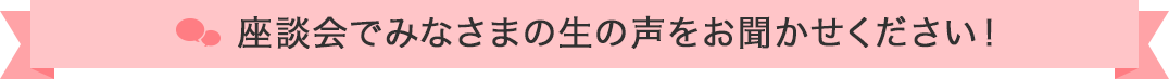 座談会でみなさまの生の声をお聞かせください!