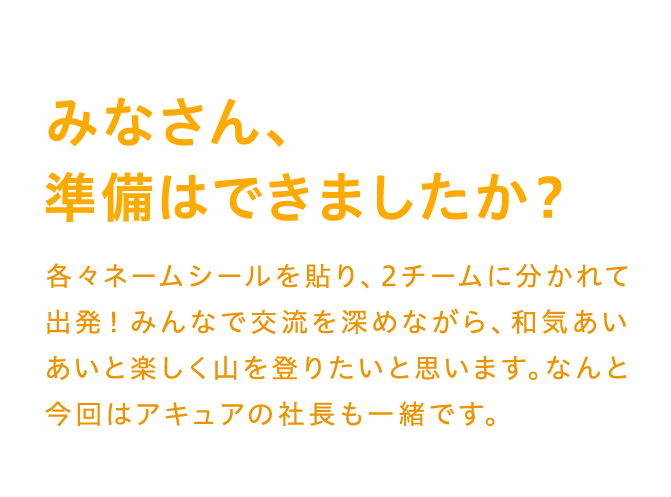 みなさん、準備はできましたか？各々ネームシールを貼り、2チームに分かれて出発！みんなで交流を深めながら、和気あいあいと楽しく山を登りたいと思います。なんと今回はアキュアの社長も一緒です。