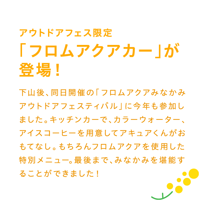 アウトドアフェス限定「フロムアクアカー」が登場！ 下山後、同日開催の「フロムアクアみなかみアウトドアフェスティバル」に今年も参加しました。キッチンカーで、カラーウォーター、アイスコーヒーを用意してアキュアくんがおもてなし。もちろんフロムアクアを使用した特別メニュー。最後まで、みなかみを堪能することができました！