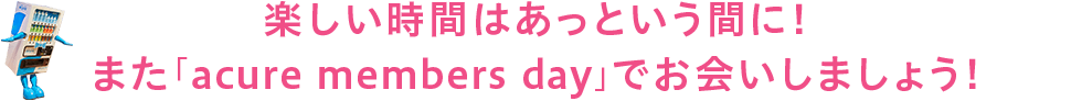 楽しい時間はあっという間に！また「acure members day」でお会いしましょう！