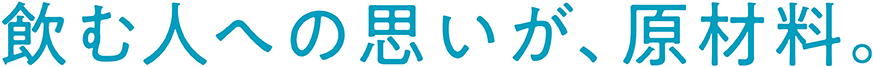 飲む人への思いが、原材料。