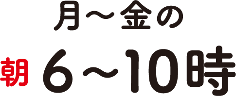 月曜〜金曜の朝　6時〜10時