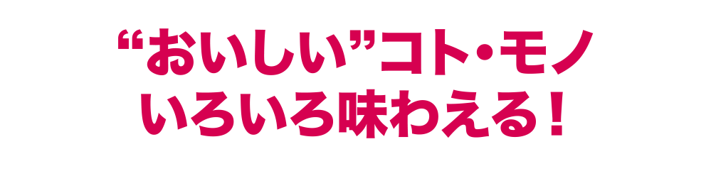 “おいしい”コト・モノいろいろ味わえる！