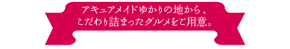 アキュアメイドゆかりの地から、こだわり詰まったグルメをご用意。