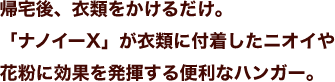 帰宅後、衣類をかけるだけ。「ナノイーX」が衣類に付着したニオイや花粉に効果を発揮する便利なハンガー。