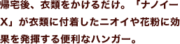 帰宅後、衣類をかけるだけ。「ナノイーX」が衣類に付着したニオイや花粉に効果を発揮する便利なハンガー。