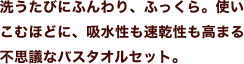 洗うたびにふんわり、ふっくら。使いこむほどに、吸水性も速乾性も高まる不思議なバスタオルセット。