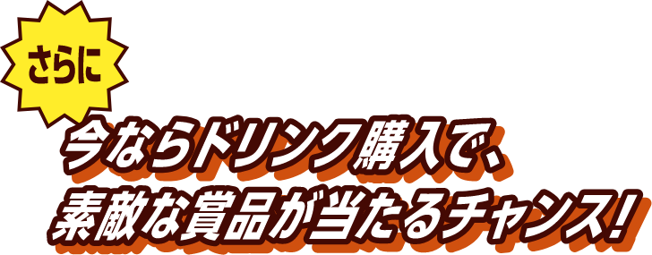 さらに今ならドリンク購入で、素敵な賞品が当たるチャンス！