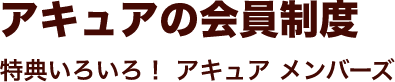 アキュアの会員制度 特典いろいろ！ アキュア メンバーズ