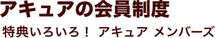 アキュアの会員制度 特典いろいろ！ アキュア メンバーズ