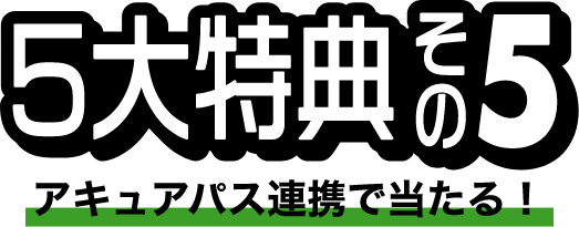 5大特典その5 アキュアパス連携で当たる！