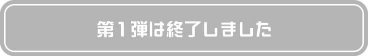 第1弾は終了しました