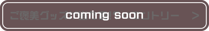 coming soon ご褒美グッズが当たるにエントリー