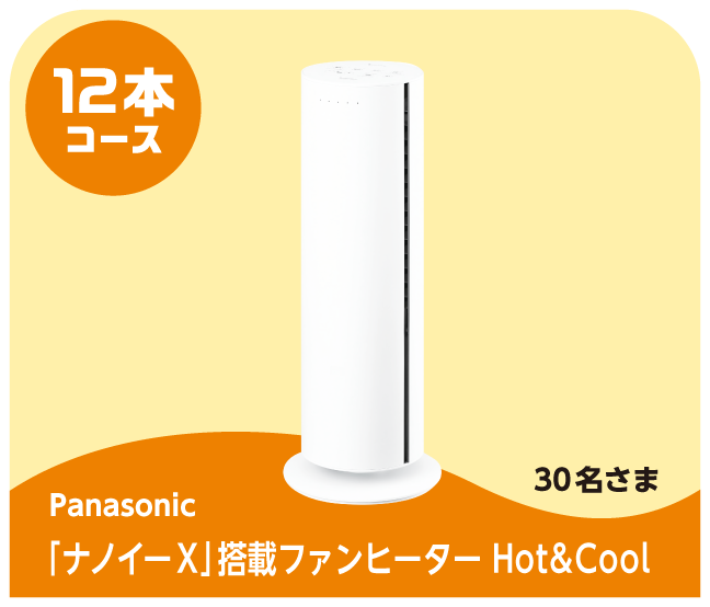 12本コース Panasonic 「ナノイー X」搭載ファンヒーター Hot&Cool 30名さま