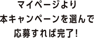 マイページより本キャンペーンを選んで応募すれば完了！