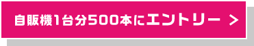 自販機1台分500本にエントリー
