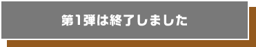 第1弾は終了しました