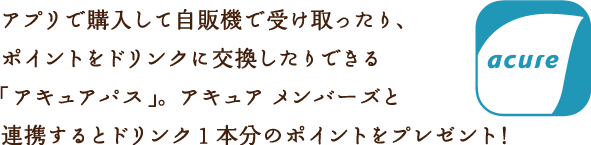 アプリで購入して自販機で受け取ったり、ポイントをドリンクに交換したりできる「アキュアパス」。アキュア　メンバーズと連携するとドリンク1本分のポイントをプレゼント！