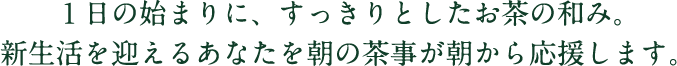 １日の始まりに、すっきりとしたお茶の和み。新生活を迎えるあなたを朝の茶事が朝から応援します。