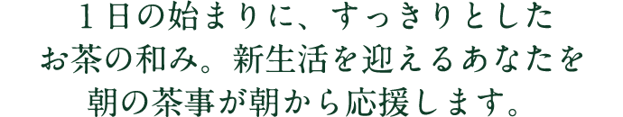 １日の始まりに、すっきりとしたお茶の和み。新生活を迎えるあなたを朝の茶事が朝から応援します。