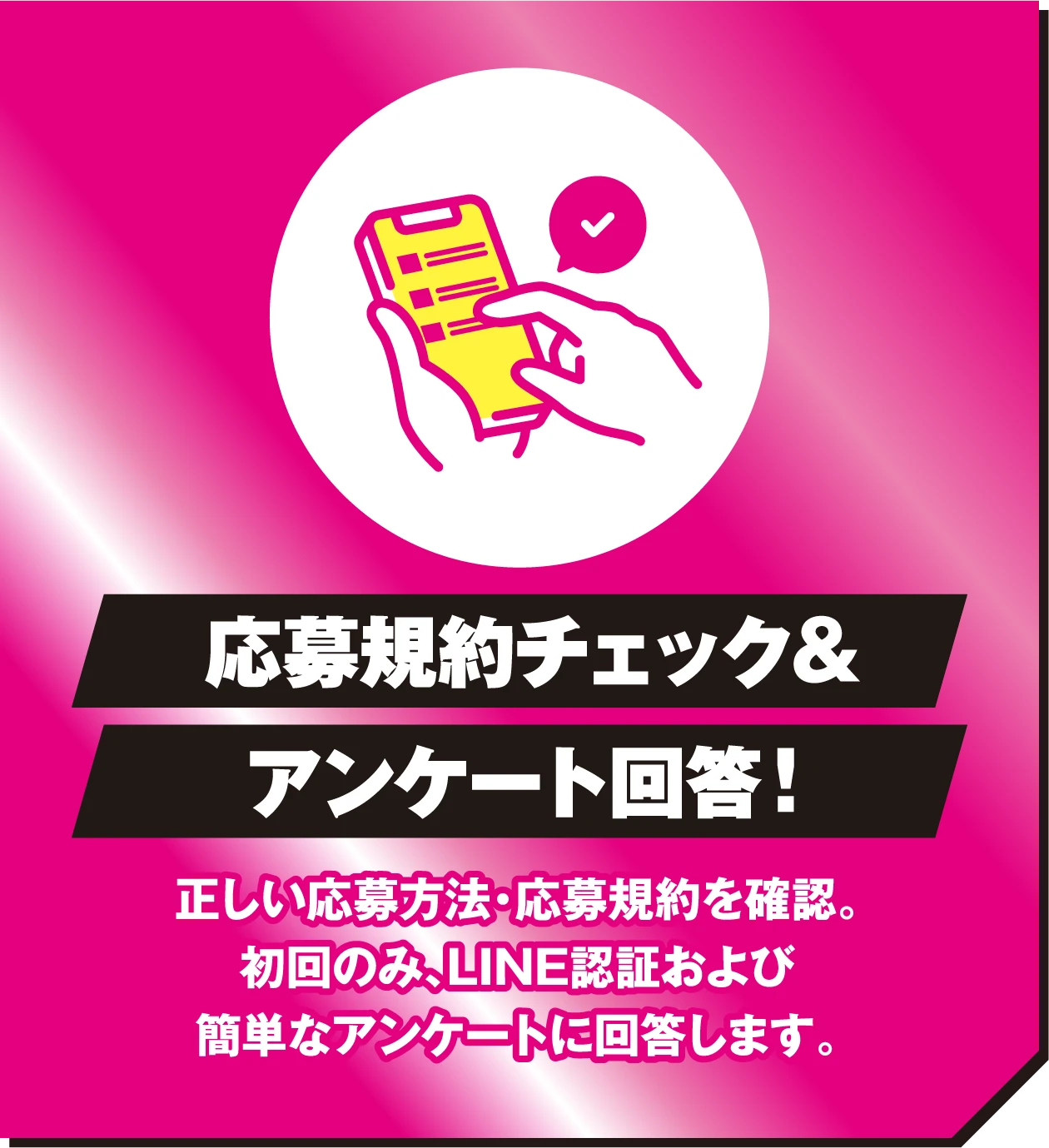 応募規約チェック＆アンケート回答！正しい応募方法・応募規約を確認。初回のみ、LINE認証および簡単なアンケートに回答します。