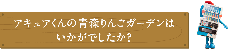 アキュアくんの青森りんごガーデンはいかがでしたか?