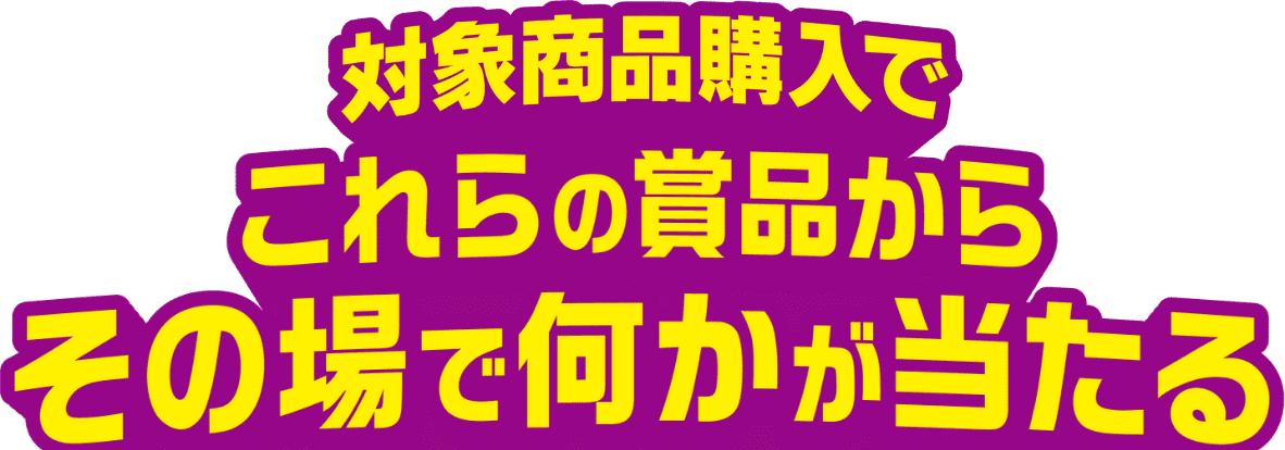 対象商品購入でこれらの賞品からその場で何かが当たる