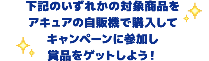 下記のいずれかの対象商品をアキュアの自販機で購入してキャンペーンに参加し賞品をゲットしよう!