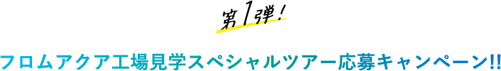 第1弾！フロムアクア工場見学スペシャルツアー応募キャンペーン！！