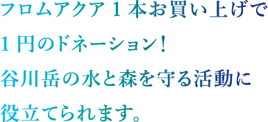フロムアクア1本お買い上げで1円のドネーション！谷川岳の水と森を守る活動に役立てられます。