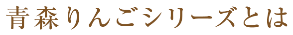 青森りんごシリーズとは