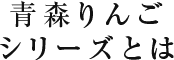 青森りんごシリーズとは