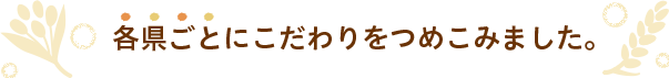 各県ごとにこだわりをつめこみました。