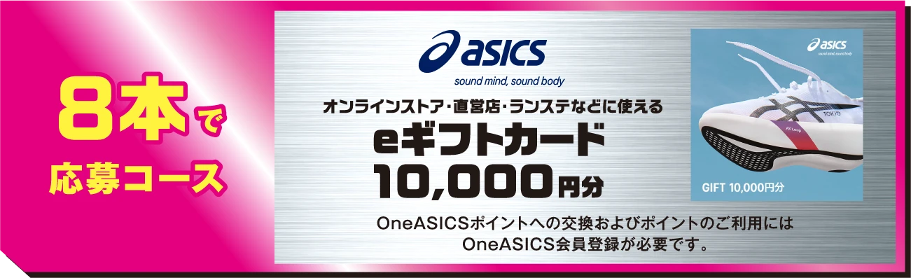 8本で応募コース ASICS オンラインストア・直営店・ランステなどに使えるeギフトカード10,000円分 OneASICSポイントへの交換およびポイントのご利用にはOneASICS会員登録が必要です。