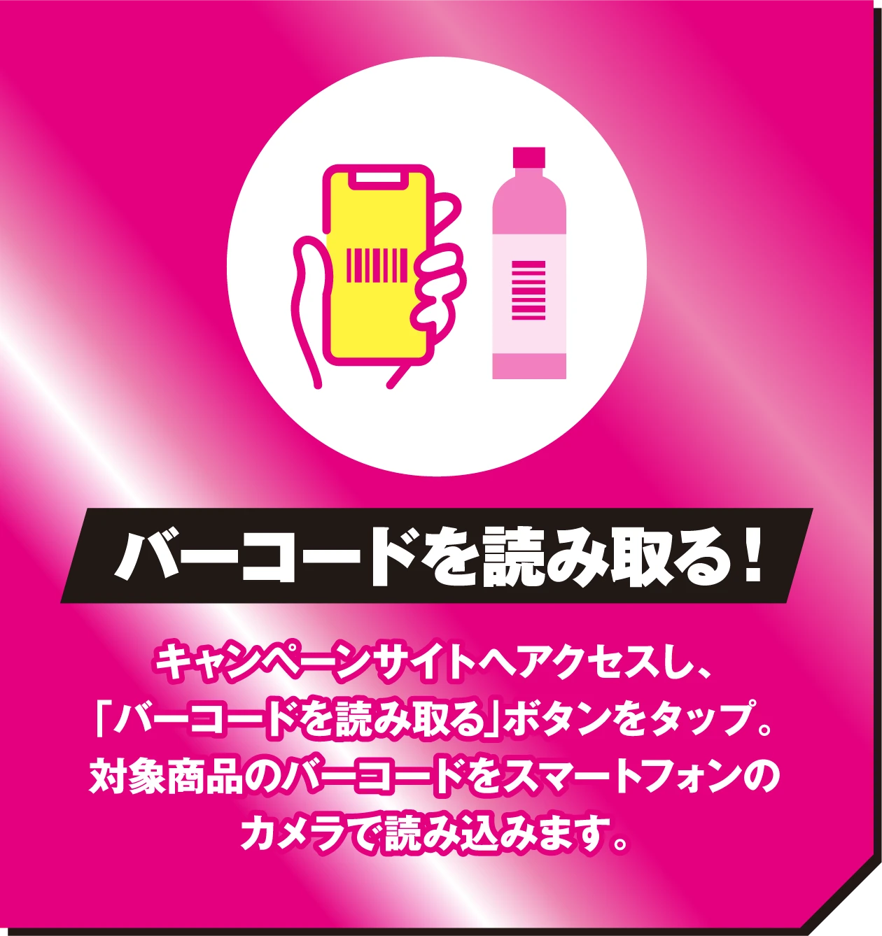 バーコードを読み取る！キャンペーンサイトへアクセスし、「バーコードを読み取る」ボタンをタップ。対象商品のバーコードをスマートフォンのカメラで読み込みます。