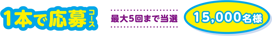 1本で応募コース 最大5回まで当選 15,000名様