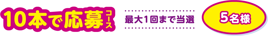 10本で応募コース 最大1回まで当選 5名様