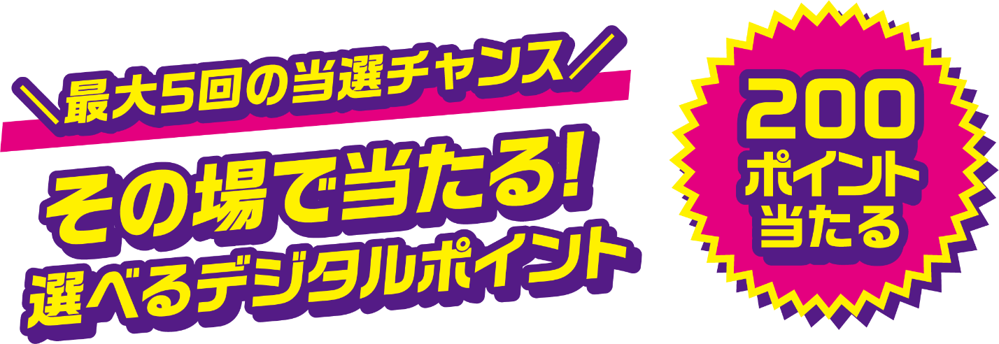最大5回の当選チャンス その場で当たる!選べるデジタルポイント 200ポイント当たる