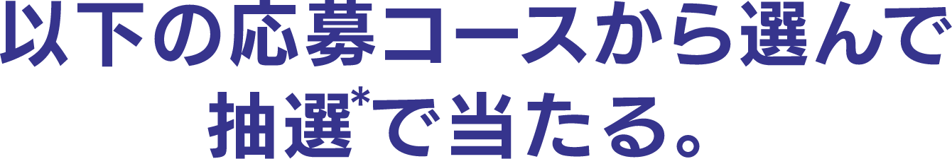 以下の応募コースから選んで抽選で当たる！