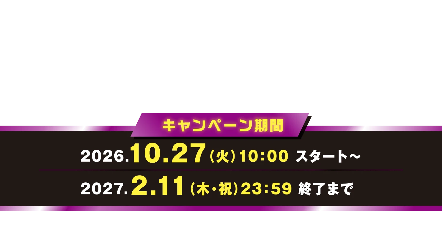 キャンペーン期間 2026.10.27（火）10：00 スタート〜2027.2.11（木・祝）23：59 終了まで