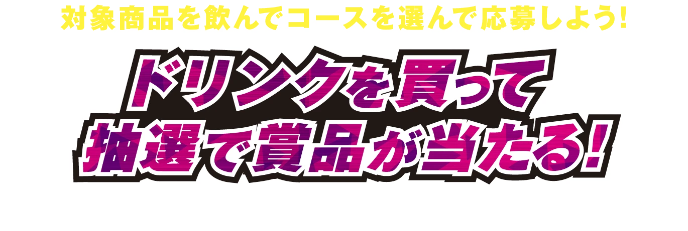 対象商品を飲んでコースを選んで応募しよう！ドリンクを買って抽選で賞品が当たる！