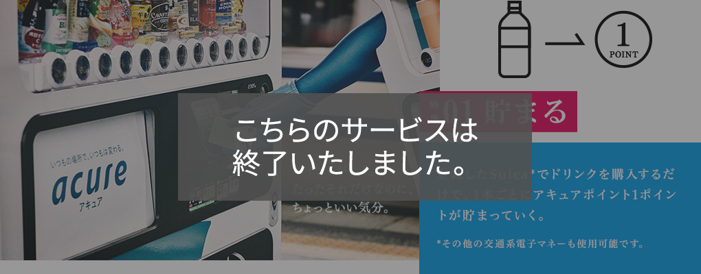 特典01　貯まる　登録したSuica*でドリンクを購入するだけで、1本ごとにアキュアポイント1ポイントが貯まっていく。 *その他の交通系電子マネーも使用可能です。　ポイントがつく。たったそれだけなのに、ちょっといい気分。