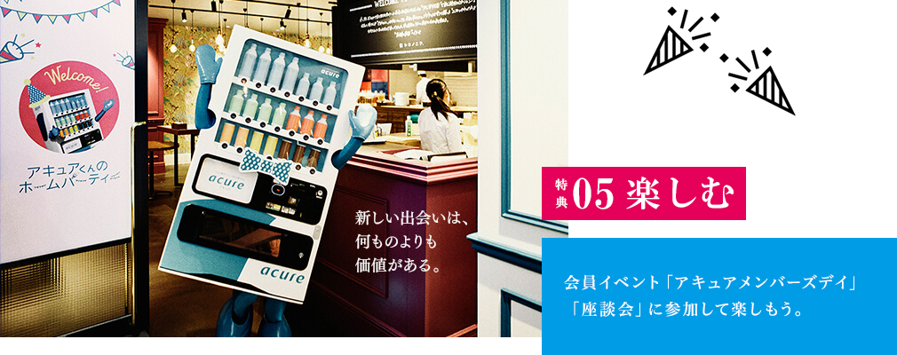 特典05　楽しむ　会員イベント「アキュア メンバーズ デイ」もチェックしてみよう。アキュアでは会員同士が楽しめる場もいろいろ。