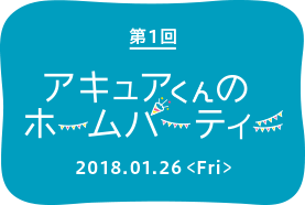 第1回　アキュアくんのホームパーティー　2018.01.26＜Fri＞