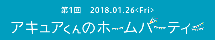 第1回　アキュアくんのホームパーティー　2018.01.26＜Fri＞