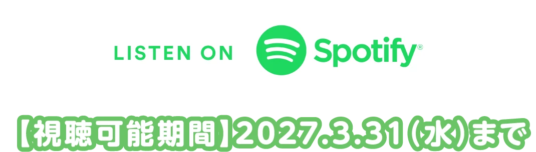 LISTEN ON Spotify 【視聴可能期間】2027年3月31日水曜日まで