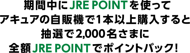 期間中にJRE POINTを使ってアキュアの自販機で1本以上購入すると抽選で2,000名さまに全額JRE POINTでポイントバック!
